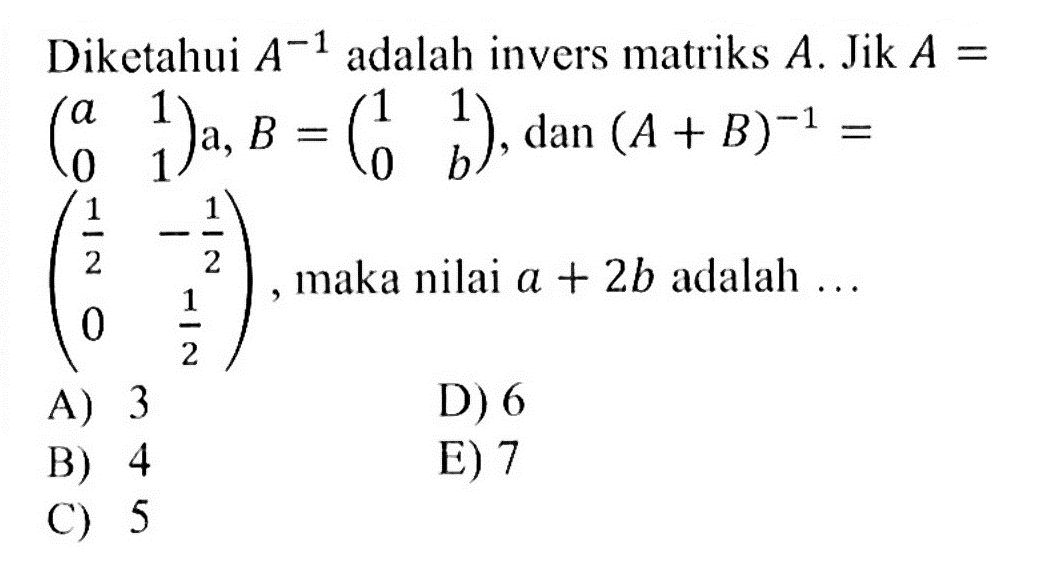 Diketahui A^(-1) adalah invers matriks A. Jik A = (a 1 0 1), B=(1 1 0 b), dan (A + B)^(-1) B =(1/2 -1/2 0 1/2), maka nilai a + 2b adalah