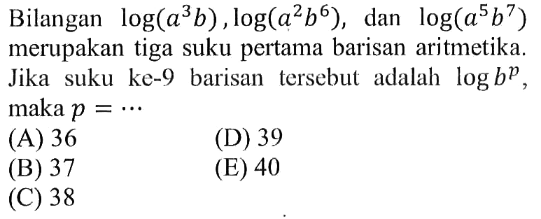 Bilangan log (a^3 b), log (a^2 b^6), dan log (a^5 b^7) merupakan tiga suku pertama barisan aritmetika. Jika suku ke-9 barisan tersebut adalah log b^p, maka p=...