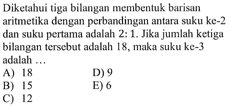 Diketahui tiga bilangan membentuk barisan aritmetika dengan perbandingan antara suku ke-2 dan suku pertama adalah 2: 1. Jika jumlah ketiga bilangan tersebut adalah 18 , maka suku ke-3 adalah ...