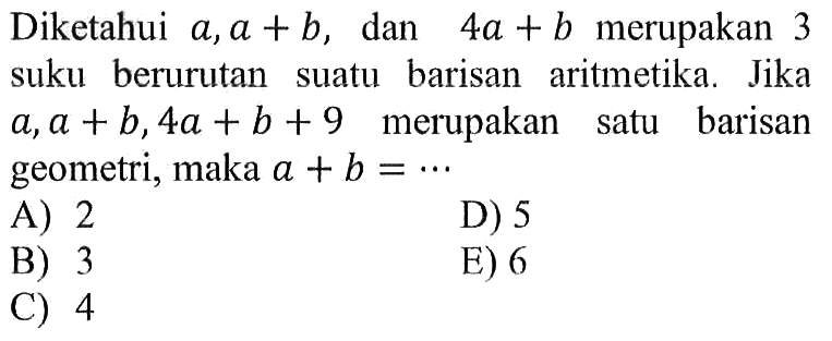 Diketahui a, a+b, dan 4a+b merupakan 3 suku berurutan suatu barisan aritmetika. Jika a, a+b, 4a+b+9 merupakan satu barisan geometri, maka a+b=...