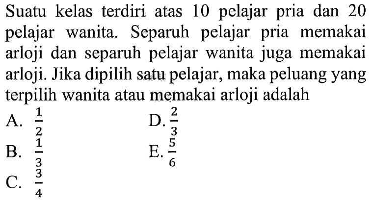 Suatu kelas terdiri atas 10 pelajar pria dan 20 pelajar wanita. Separuh pelajar pria memakai arloji dan separuh pelajar wanita juga memakai arloji. Jika dipilih satu pelajar, maka peluang yang  terpilih wanita atau memakai arloji adalah 