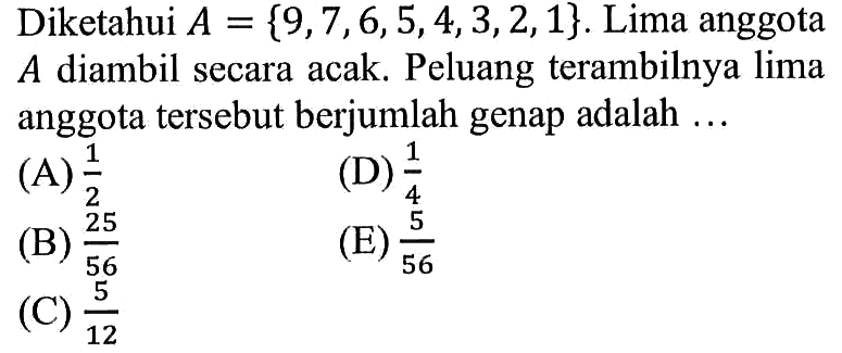 Diketahui A={9,7,6,5,4,3,2,1}. Lima anggota A diambil secara acak. Peluang terambilnya lima anggota tersebut berjumlah genap adalah ...