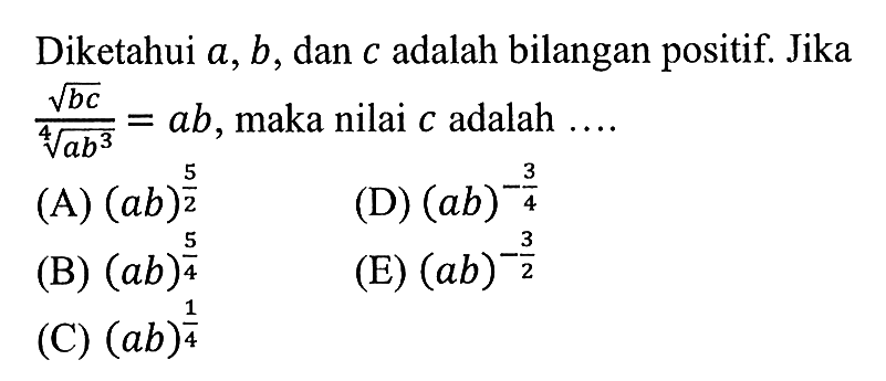 Diketahui a,b, dan c adalah bilangan positif. Jika akar(bc)/(ab)^(3/4) = ab, maka nilai c adalah....