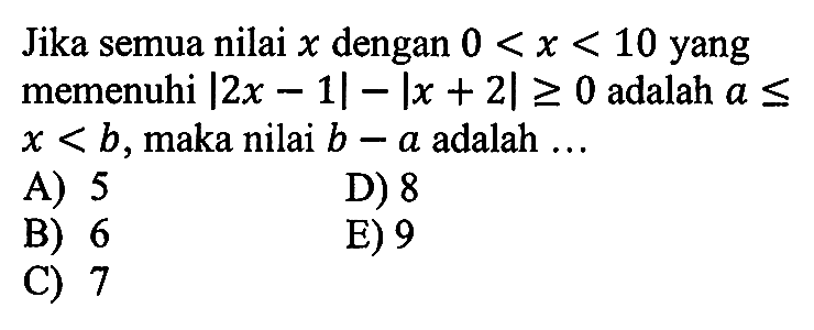 Jika semua nilai x dengan 0<x<10 yang memenuhi |2x-1|-|x+2|>=0 adalah a<=x<b, maka nilai b-a adalah ...