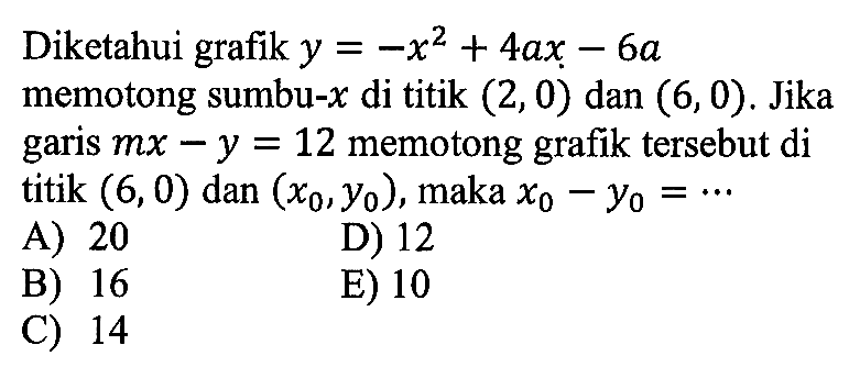 Diketahui grafik y = -x^2 + 4ax - 6a memotong sumbu-x di titik (2,0) dan (6,0). Jika garis mx - y = 12 memotong grafik tersebut di titik (6,0) dan (x0, y0), maka x0 - y0 = ...