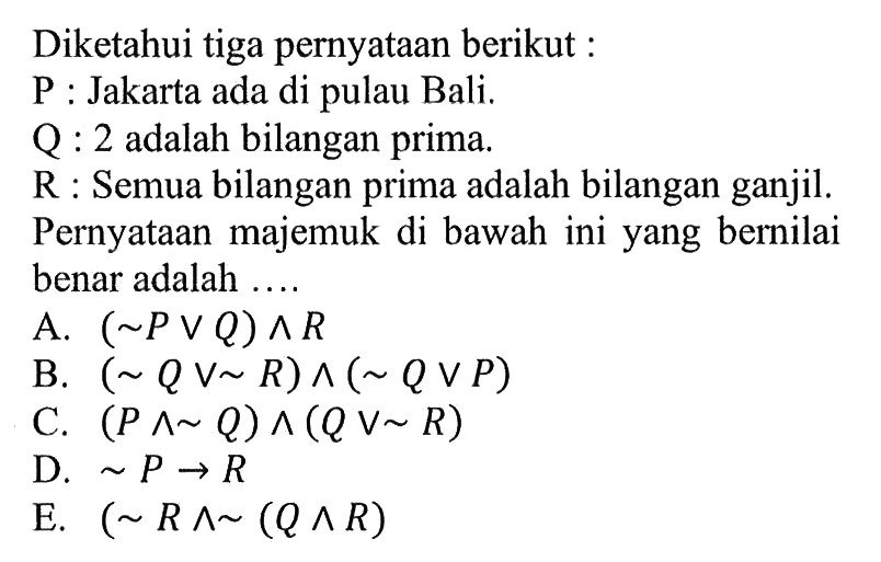 Diketahui tiga pernyataan berikut :P : Jakarta ada di pulau Bali.Q : 2  adalah bilangan prima.R : Semua bilangan prima adalah bilangan ganjil.Pernyataan majemuk di bawah ini yang bernilai benar adalah....