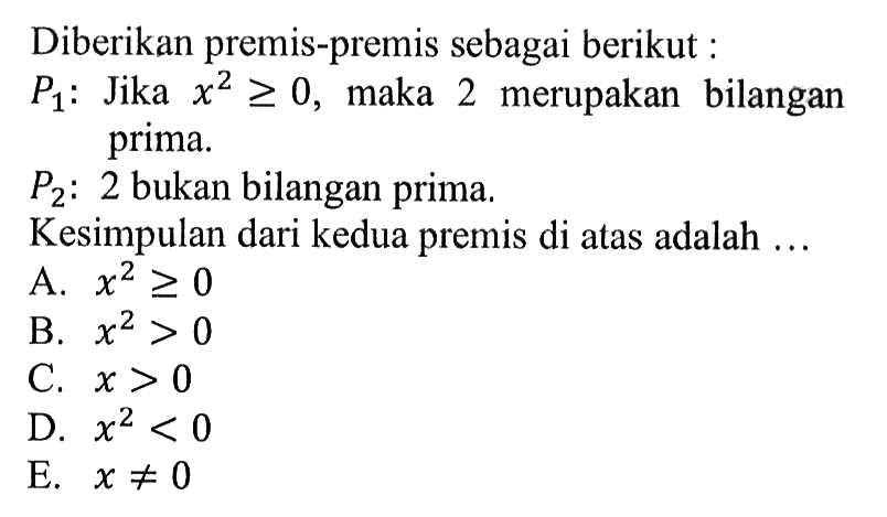 Diberikan premis-premis sebagai berikut : P1 : Jika x^2 >=0, maka 2 merupakan bilangan prima. P2: 2 bukan bilangan prima.Kesimpulan dari kedua premis di atas adalah ...