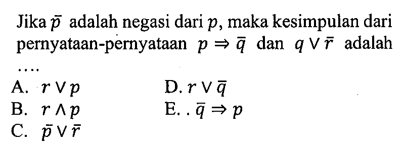 Jika p adalah negasi dari p, maka kesimpulan dari pernyataan-pernyataan p -> q dan q v r adalah 