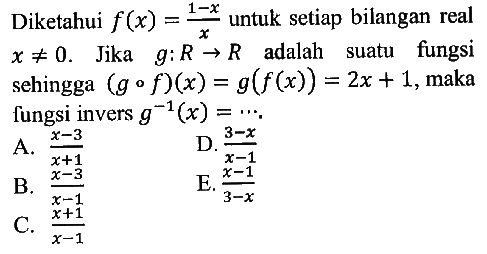 Diketahui f(x)=(1-x)/x untuk setiap bilangan real x=/=0. Jika g:R->R adalah suatu fungsi sehingga (gof)(x)=g(f(x))=2x+1, maka fungsi invers g^(-1)(x)=... 