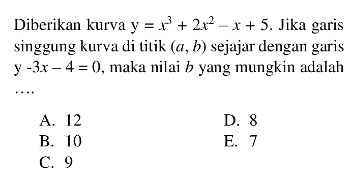 Diberikan kurva y  =x^3+2x^2-x+5 . Jika garis singgung kurva di titik  (a, b)  sejajar dengan garis y-3x-4=0 , maka nilai  b  yang mungkin adalah
