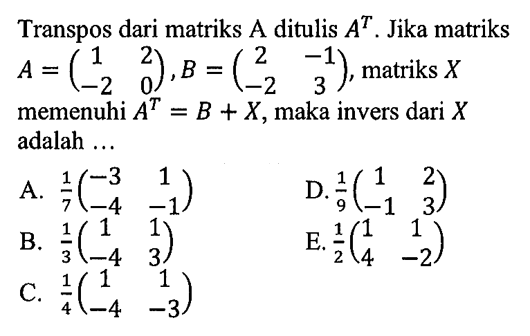 Transpos dari matriks A ditulis A^T. Jika matriks A=(1 2 -2 0), B=(2 -1 -2 3), matriks X memenuhi A^T=B+X, maka invers dari X adalah ...