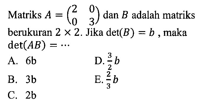 Matriks A=(2 0 0 3) dan B adalah matriks berukuran 2x2. Jika det(B)=b, maka det(AB)= ...