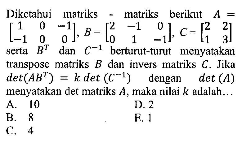 Diketahui matriks-matriks berikut A=(1 0 -1 -1 0 0), B=(2 -1 0 0 1 -1), C=(2 2 1 3) serta B^T dan C^(-1) berturut-turut menyatakan transpose matriks B dan invers matriks C. Jika det(AB^T)=k det(C^(-1)) dengan det(A) menyatakan det matriks A, maka nilai k adalah...