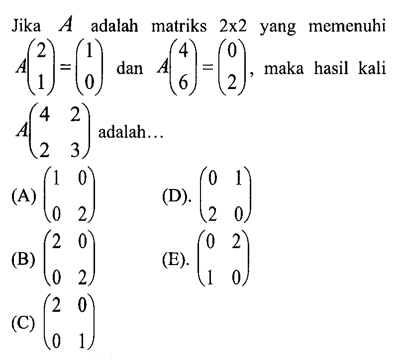 Jika A adalah matriks 2x2 yang memenuhi A(2 1)=(1 0) dan A(4 6)=(0 2), maka hasil kali A(4 2 2 3) adalah.