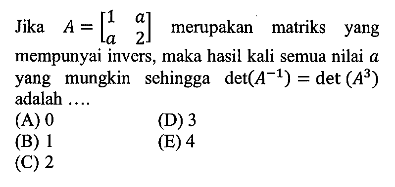 Jika A = [1 a a 2] merupakan matriks yang mempunyai invers, maka hasil kali semua nilai a yang mungkin sehingga det(A^-1) det (A^3) = adalah