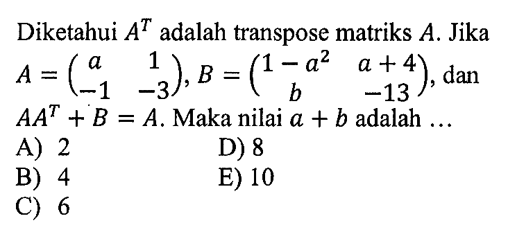 Diketahui A^T adalah transpose matriks A. Jika A=( a 1 -1 -3),B=(1-a^1 a+4 b -13), dan AA^T+B=A. Maka nilai a+b adalah ....