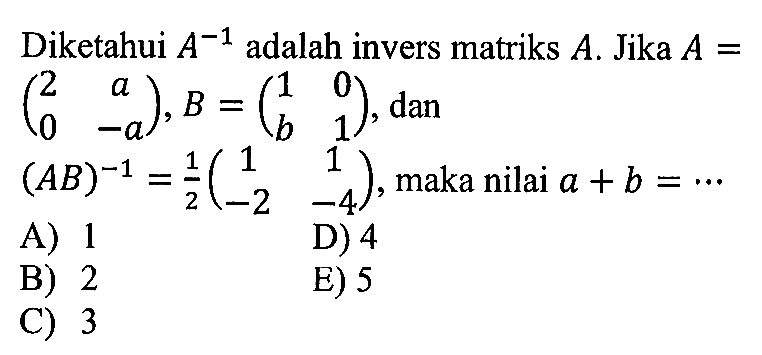 Diketahui A^-1 adalah invers matriks A. Jika A (2 a 0 -a),B=(1 0 b 1), dan (AB)^-1=1/2 (1 1 -2 -4), maka nilai a+b=...