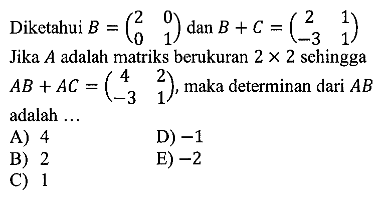 Diketahui B=(2 0 0 1) dan B+C=(2 1 -3 1) Jika A adalah matriks berukuran 2x2 sehingga AB+AC=(4 2 -3 1), maka determinan dari AB adalah ...