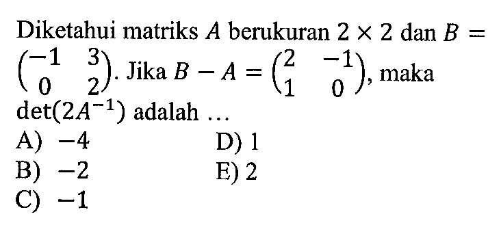 Diketahui matriks A berukuran 2x2 dan B=(-1 3 0 2). Jika B-A=(2 -1 1 0), maka det(2A^(-1)) adalah ...