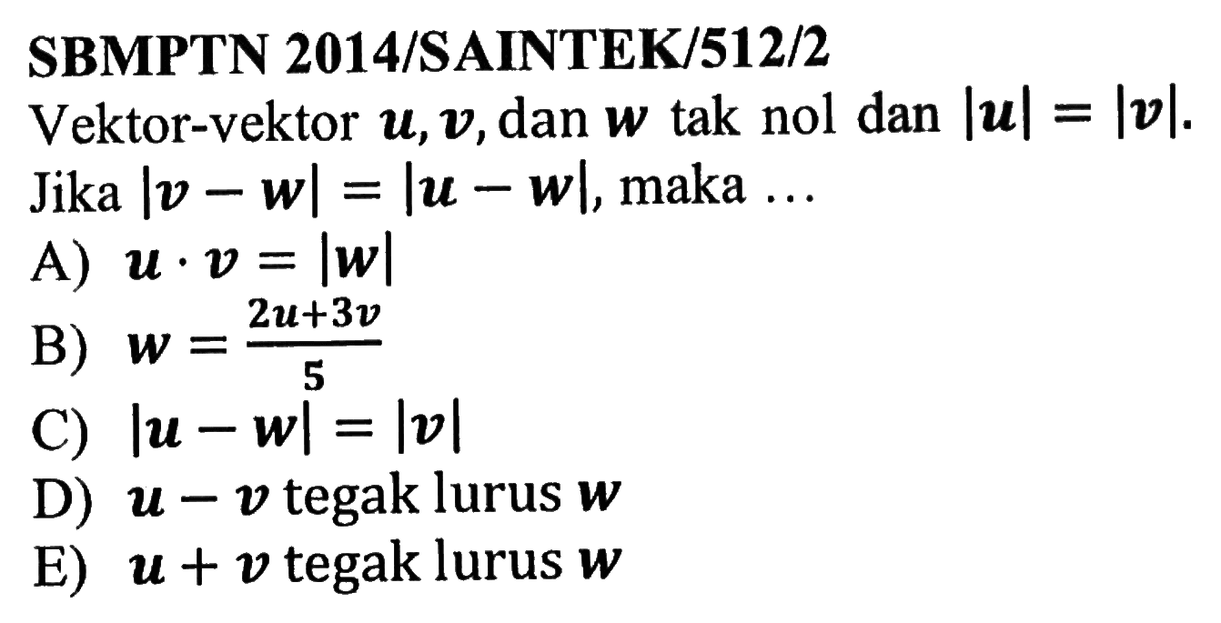 SBMPTN 2014/SAINTEK/512/2Vektor-vektor  u, v , dan  w tak nol dan  u=v  Jika  v-w=u-w , maka  ... A)  u . v=w B)  w=2 u+3 v/5 C)  u-w=v D)  u-v  tegak lurus  w E)  u+v  tegak lurus  w 