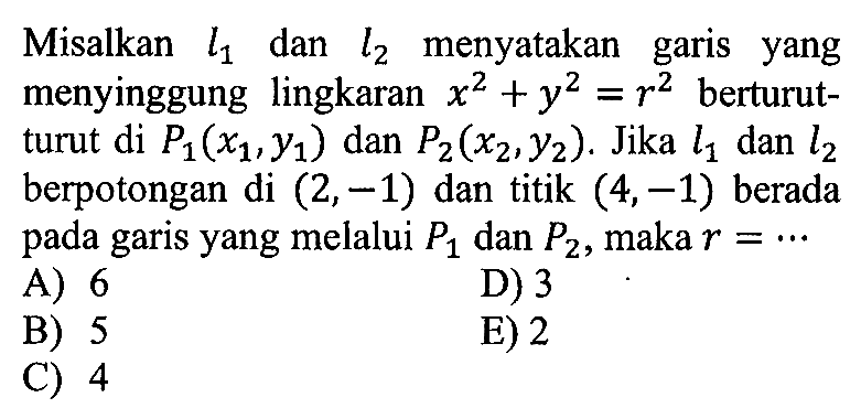 Misalkan  l1  dan  l2  menyatakan garis yang menyinggung lingkaran  x^2+y^2=r^2  berturutturut di  P1(x1, y1)  dan  P2(x2, y2) . Jika  l1  dan  l2  berpotongan di  (2,-1)  dan titik  (4,-1)  berada pada garis yang melalui  P1  dan  P2 , maka  r=.... 