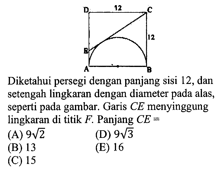 Diketahui persegi dengan panjang sisi 12 , dan setengah lingkaran dengan diameter pada alas, seperti pada gambar. Garis  CE  menyinggung lingkaran di titik  F . Panjang  CE= 