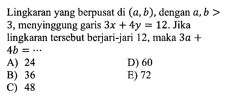 Lingkaran yang berpusat di (a,b), dengan a,b > 3, menyinggung garis 3x+4y=12. Jika lingkaran tersebut berjari-jari 12, maka 3a+4b=