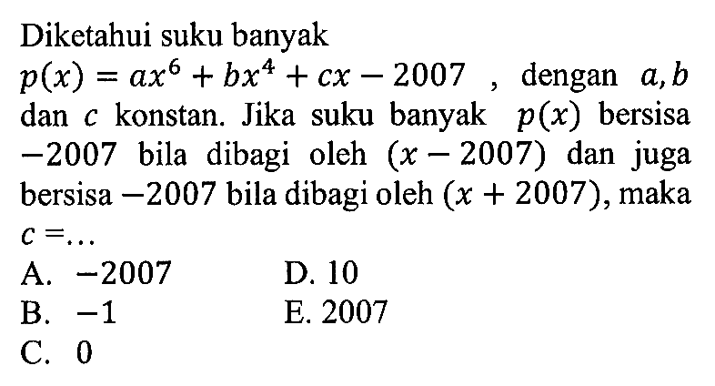 Diketahui suku banyak p(x)=ax^6+bx^4+cx-2007, dengan a, b dan c konstan. Jika suku banyak p(x) bersisa -2007 bila dibagi oleh (x-2007) dan juga bersisa -2007 bila dibagi oleh (x+2007), maka c= ...