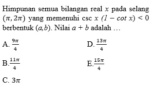 Himpunan semua bilangan real x pada selang (pi, 2 pi) yang memenuhi csc x (1 - cot x) < 0 berbentuk (a, b). Nilai a + b adalah