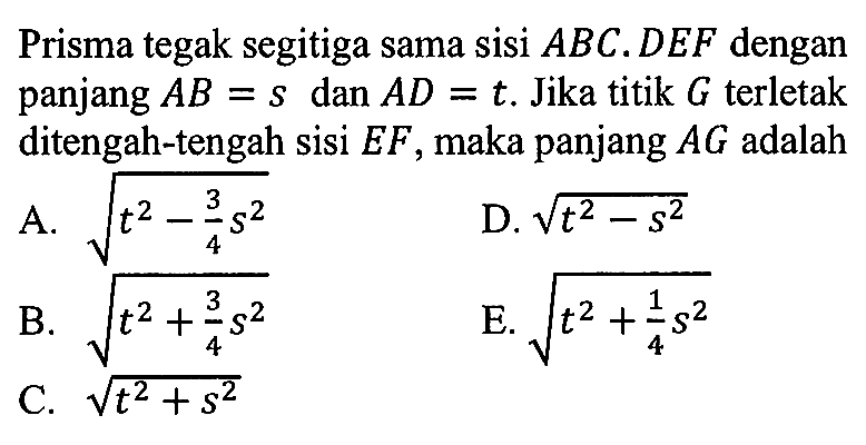 Prisma tegak segitiga sama sisi ABC.DEF dengan panjang AB=s dan AD=t. Jika titik G terletak ditengah-tengah sisi EF, maka panjang AG adalah