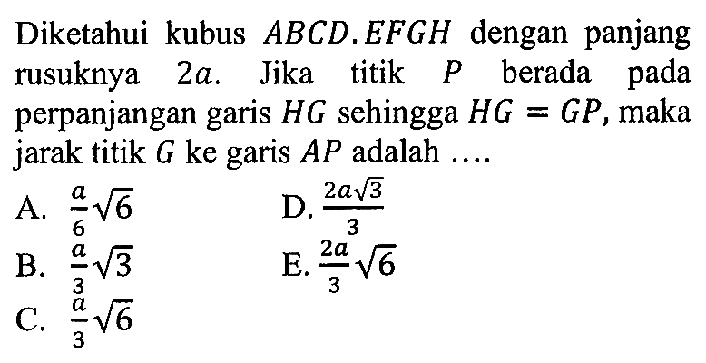 Diketahui kubus ABCD.EFGH dengan panjang rusuknya 2a. Jika titik P berada pada perpanjangan garis HG sehingga HG=GP, maka jarak titik G ke garis AP adalah ....