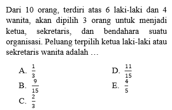 Dari 10 orang, terdiri atas 6 laki-laki dan 4 wanita, akan dipilih 3 orang untuk menjadi ketua, sekretaris, dan bendahara suatu organisasi. Peluang terpilih ketua laki-laki atau sekretaris wanita adalah ... 