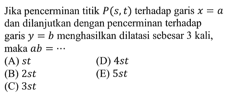 Jika pencerminan titik P(s,t) terhadap garis X =a dan dilanjutkan dengan pencerminan terhadap garis Y = b menghasilkan dilatasi sebesar 3 kali, maka ab=