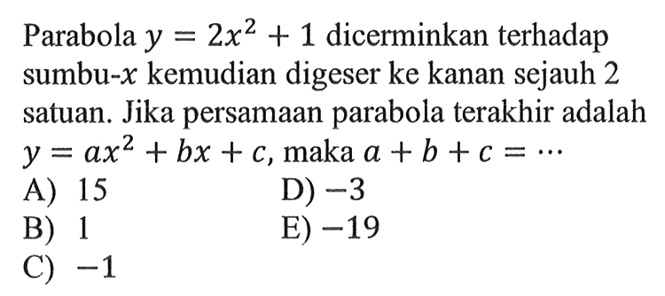 Parabola  y=2x^2+1  dicerminkan terhadap sumbu-  x  kemudian digeser ke kanan sejauh 2 satuan. Jika persamaan parabola terakhir adalah  y=a x^2+b x+c , maka  a+b+c=...