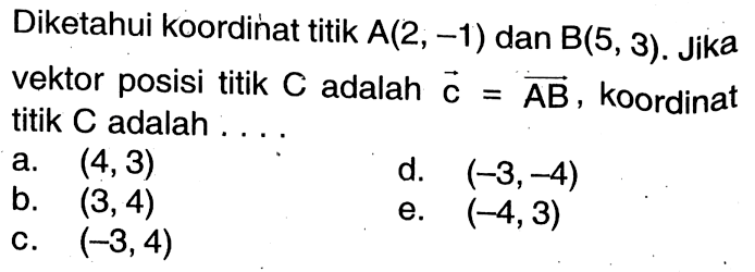 Diketahui koordinat titik  A(2,-1)  dan  B(5,3) .  Jika vektor posisi titik  C  adalah  vektor c= vektor AB, koordinat titik C adalah ...
