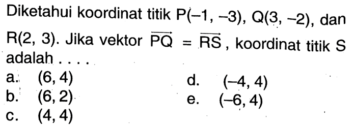 Diketahui koordinat titik P(-1,-3),Q(3,-2),dan R(2,3). Jika vektor PQ=vektor RS, koordinat titik S adalah....