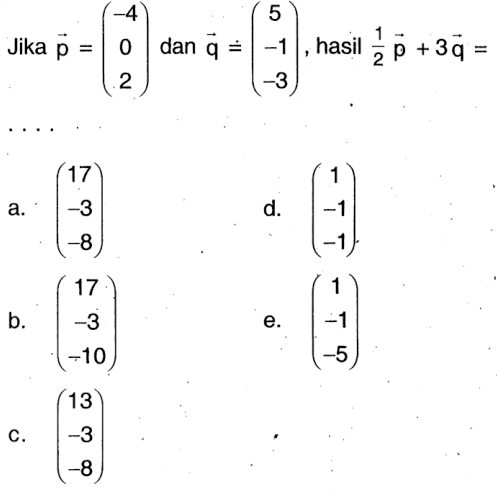 Jika p=(-4 0 2) dan q=(5 -1 -3), hasil 1/2p+3q= 