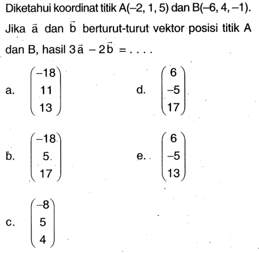 Diketahui koordinat titik  A(-2,1,5)  dan  B(-6,4,-1) . Jika  a  dan  b  berturut-turut vektor posisi titik  A  dan  B , hasil  3 a-2 b=.... 