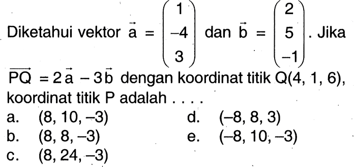 Diketahui vektor a=(1 -4 3) dan vektor b=(2 5 -1). Jika vektor PQ=2 vektor a-3 vektor b dengan koordinat titik Q(4,1,6) koordinat titik P adalah...