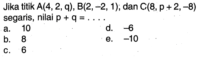 Jika titik A(4,2,q), B(2,-2,1); dan C(8, p+2,-8) segaris, nilai p+q=.... 