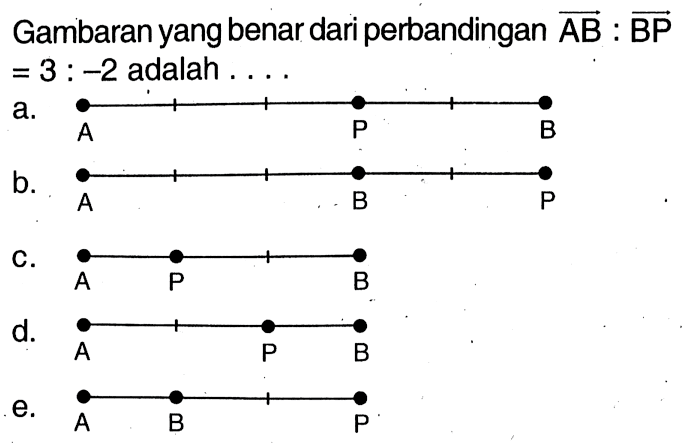 Gambaran yang benar dari perbandingan vektor AB:vektor BP=3:(-2) adalah ....a. A P B 
b. A B P 
c. A P B 
d. A P B 
e. A B P 