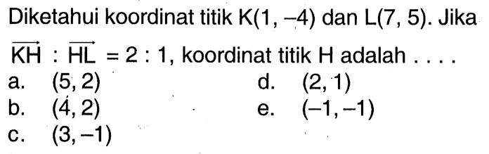 Diketahui koordinat titik  K(1,-4)  dan  L(7,5) . Jika  KH: HL=2: 1 , koordinat titik  H  adalah  .... . 