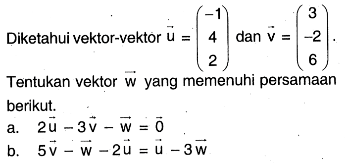 Diketahui vektor-vektor u=(-1 4 2) dan vektor v=(3 -2 6). Tentukan vektor w yang memenuhi persamaan berikut. a. 2u-3v-w=0 b. 5v-w-2u=u-3w