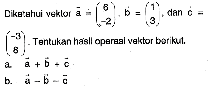 Diketahui vektor  a=(6  -2), b=(1  3) , dan  c=   (-3  8) . Tentukan hasil operasi vektor berikut. a.  a+b+c  b.  a-b-c 