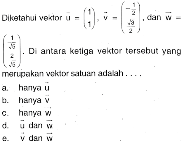 Diketahui vektor u=(1  1), vektor v=(-1/2  (akar3)/2) , dan vektor w=(1(akar5)  2/(akar5)). Di antara ketiga vektor tersebut yang merupakan vektor satuan adalah . . .