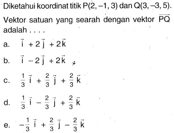 Diketahui koordinat titik  P(2,-1,3)  dan  Q(3,-3,5) Vektor satuan yang searah dengan vektor  PQ  adalah ....