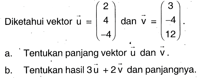 Diketahui vektor u=(2 4 -4) dan vektor v=(3 -4 12).a. Tentukan panjang vektor u dan vektor v.b. Tentukan hasil 3u+2v dan panjangnya.