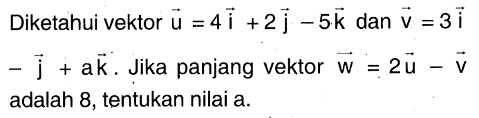 Diketahui vektor u=4i+2j-5k dan vektor v=3i-j+ak. Jika panjang vektor w=2u-v adalah 8, tentukan nilai a.