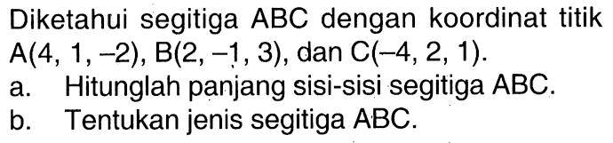 Diketahui segitiga ABC dengan koordinat titik A(4,1,-2), B(2,-1,3), dan C(-4,2,1) a. Hitunglah panjang sisi-sisi segitiga ABC.b. Tentukan jenis segitiga ABC.