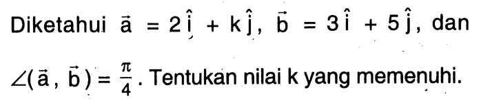 Diketahui a=2i+kj, b=3i+5j, dan sudut (a, b)=pi/4. Tentukan nilai k yang memenuhi.